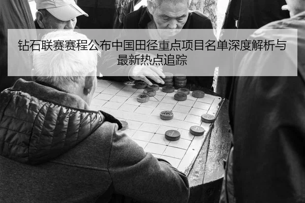 钻石联赛赛程公布中国田径重点项目名单深度解析与最新热点追踪